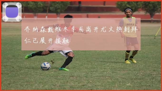 乔纳森戴维冬季或离开尤文热刺拜仁已展开接触